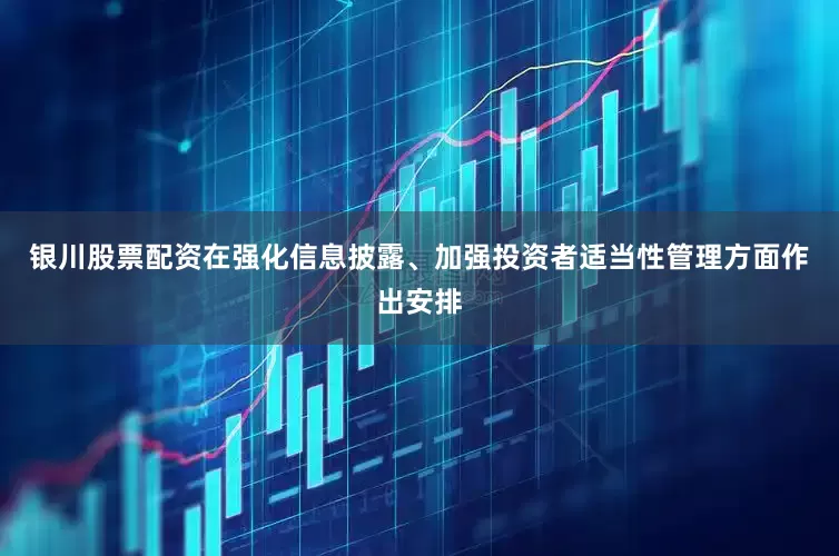 银川股票配资在强化信息披露、加强投资者适当性管理方面作出安排