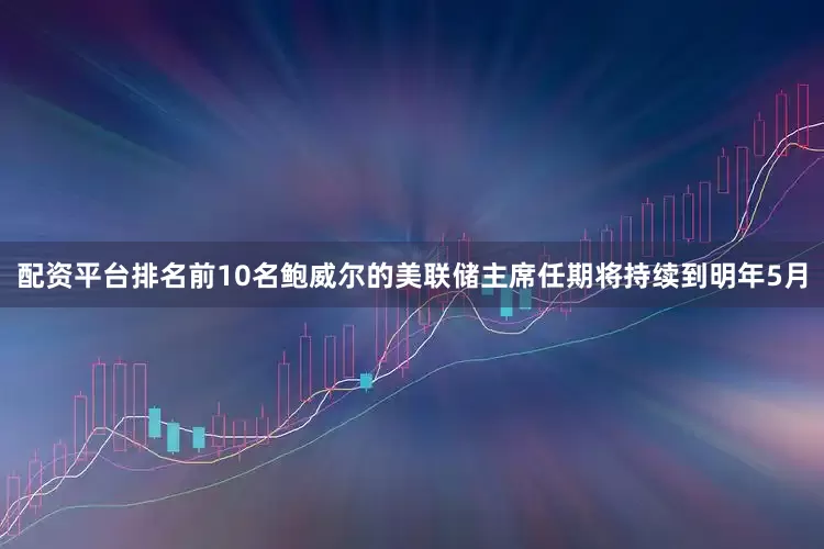 配资平台排名前10名　　鲍威尔的美联储主席任期将持续到明年5月