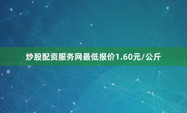 炒股配资服务网最低报价1.60元/公斤