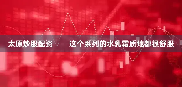 太原炒股配资        这个系列的水乳霜质地都很舒服