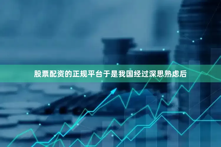 股票配资的正规平台于是我国经过深思熟虑后