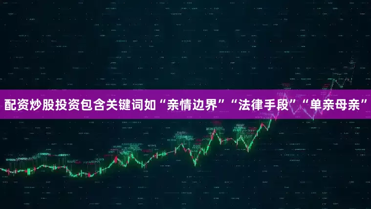 配资炒股投资包含关键词如“亲情边界”“法律手段”“单亲母亲”