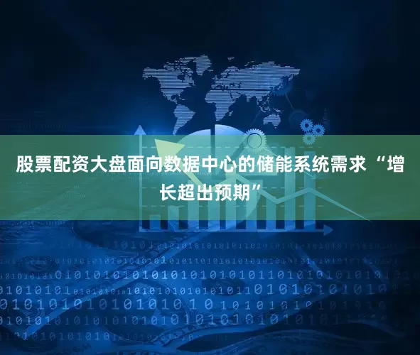 股票配资大盘面向数据中心的储能系统需求 “增长超出预期”