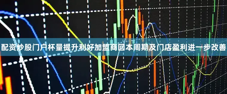 配资炒股门户杯量提升利好加盟商回本周期及门店盈利进一步改善