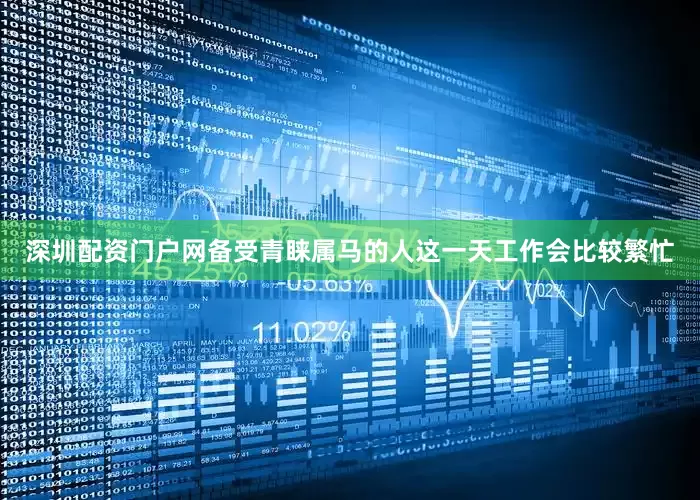 深圳配资门户网备受青睐属马的人这一天工作会比较繁忙