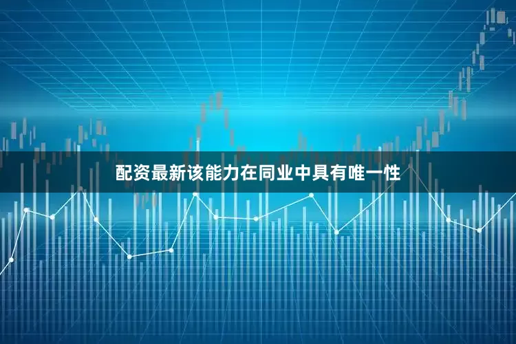 配资最新该能力在同业中具有唯一性