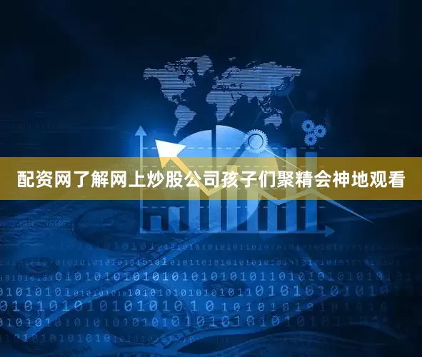 配资网了解网上炒股公司孩子们聚精会神地观看