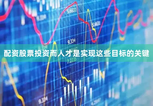 配资股票投资而人才是实现这些目标的关键