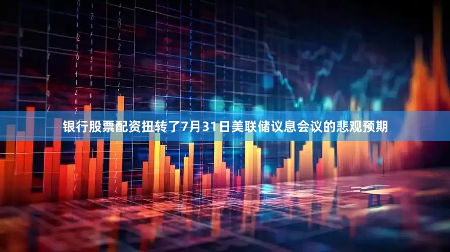 银行股票配资扭转了7月31日美联储议息会议的悲观预期