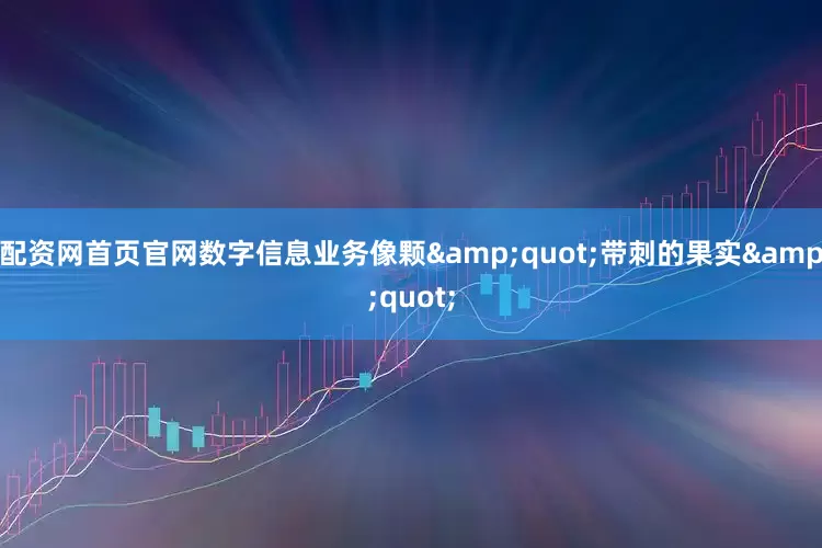 配资网首页官网数字信息业务像颗&quot;带刺的果实&quot;