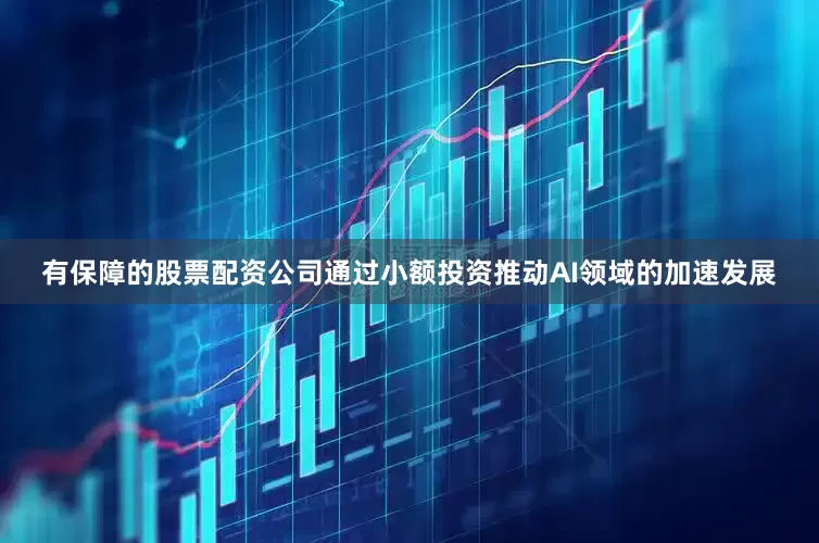 有保障的股票配资公司通过小额投资推动AI领域的加速发展