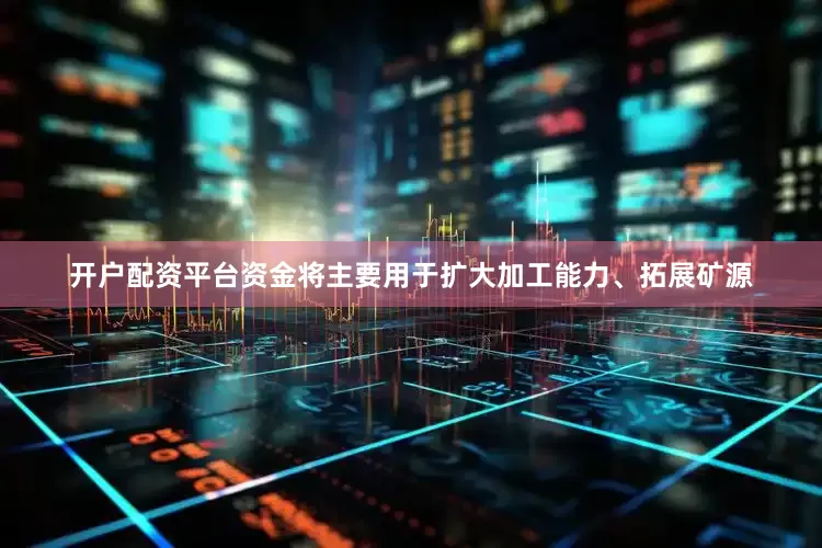 开户配资平台资金将主要用于扩大加工能力、拓展矿源