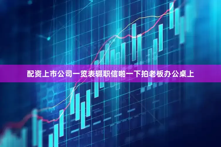 配资上市公司一览表辍职信啪一下拍老板办公桌上