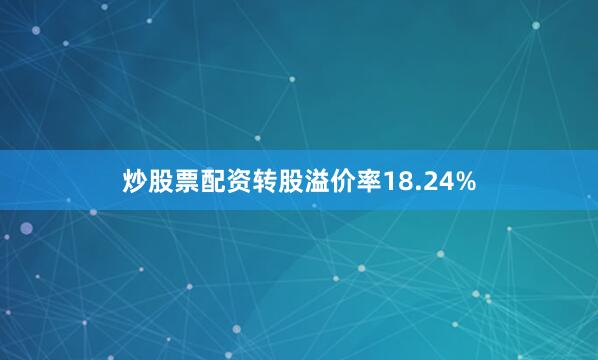 炒股票配资转股溢价率18.24%