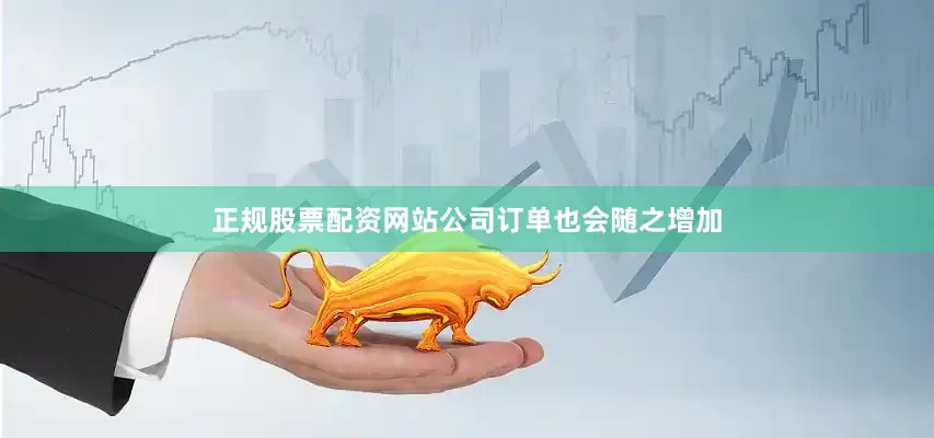 正规股票配资网站公司订单也会随之增加