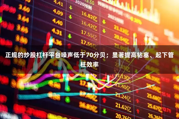 正规的炒股杠杆平台噪声低于70分贝；显著提高钻塞、起下管柱效率