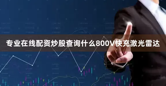 专业在线配资炒股查询什么800V快充激光雷达
