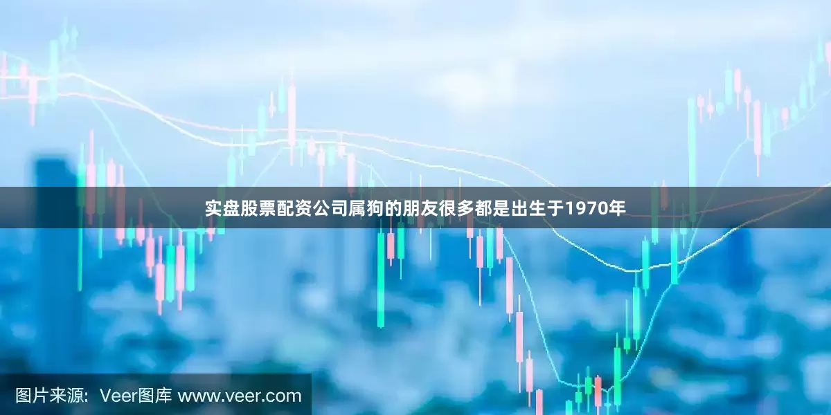 实盘股票配资公司属狗的朋友很多都是出生于1970年
