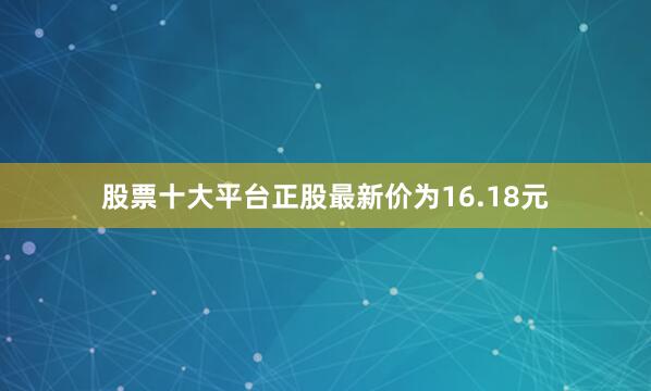 股票十大平台正股最新价为16.18元