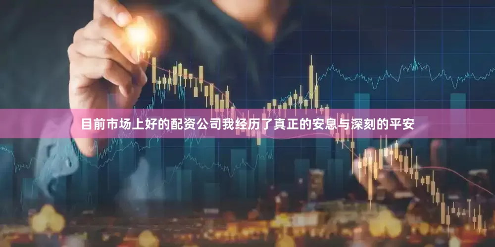目前市场上好的配资公司我经历了真正的安息与深刻的平安