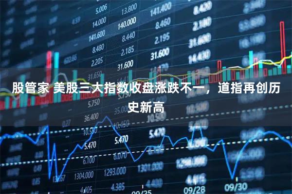 股管家 美股三大指数收盘涨跌不一，道指再创历史新高