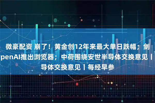 微豪配资 崩了！黄金创12年来最大单日跌幅；剑指谷歌 OpenAI推出浏览器；中荷围绕安世半导体交换意见丨每经早参