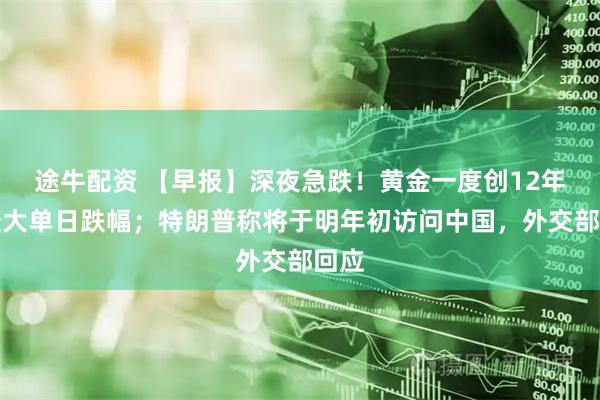 途牛配资 【早报】深夜急跌！黄金一度创12年来最大单日跌幅；特朗普称将于明年初访问中国，外交部回应