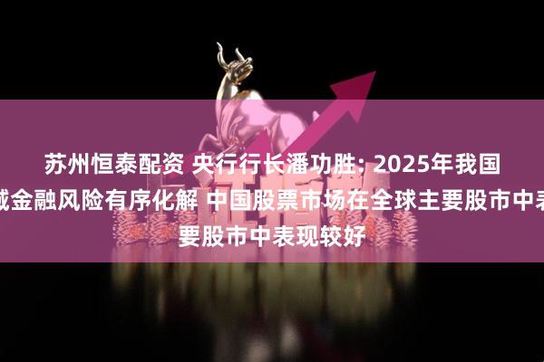 苏州恒泰配资 央行行长潘功胜: 2025年我国重点领域金融风险有序化解 中国股票市场在全球主要股市中表现较好