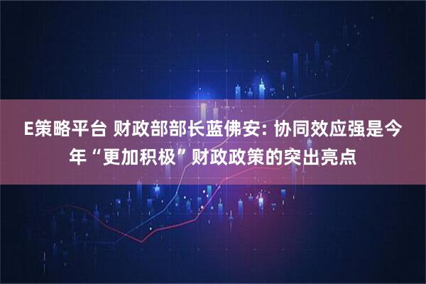 E策略平台 财政部部长蓝佛安: 协同效应强是今年“更加积极”财政政策的突出亮点