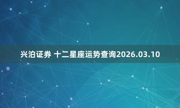 兴泊证券 十二星座运势查询2026.03.10