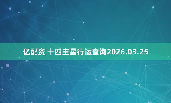 亿配资 十四主星行运查询2026.03.25
