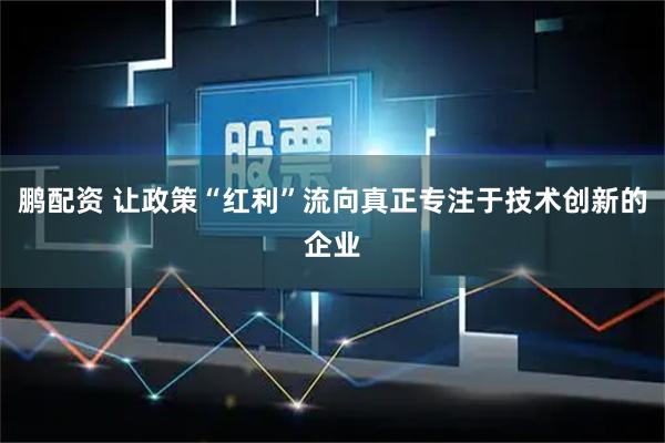 鹏配资 让政策“红利”流向真正专注于技术创新的企业