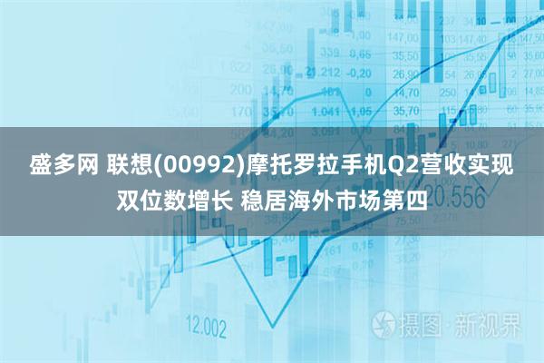 盛多网 联想(00992)摩托罗拉手机Q2营收实现双位数增长 稳居海外市场第四