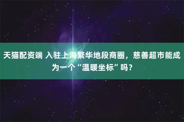 天猫配资端 入驻上海繁华地段商圈，慈善超市能成为一个“温暖坐标”吗？