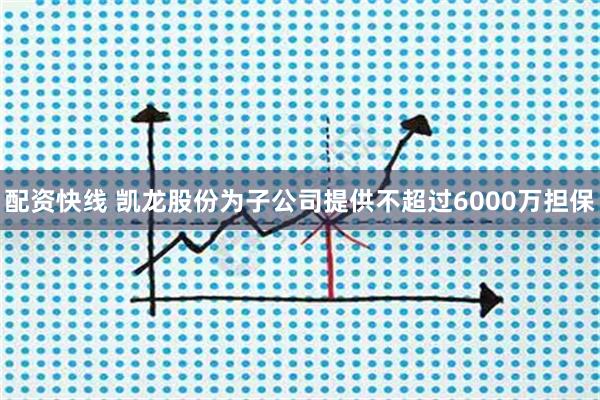 配资快线 凯龙股份为子公司提供不超过6000万担保