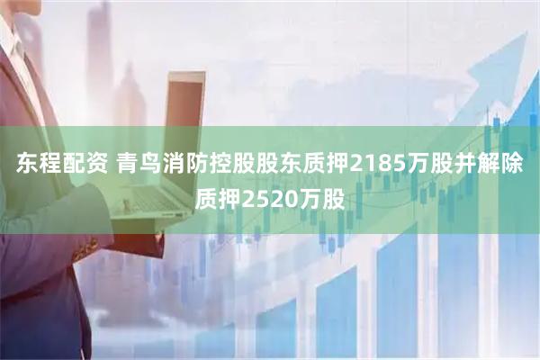 东程配资 青鸟消防控股股东质押2185万股并解除质押2520万股