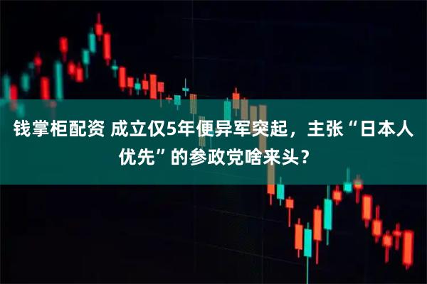 钱掌柜配资 成立仅5年便异军突起，主张“日本人优先”的参政党啥来头？