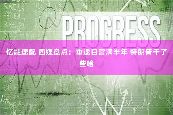 忆融速配 西媒盘点:重返白宫满半年 特朗普干了些啥