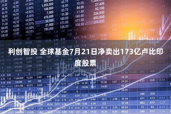 利创智投 全球基金7月21日净卖出173亿卢比印度股票