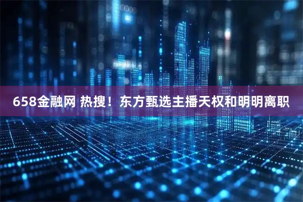 658金融网 热搜！东方甄选主播天权和明明离职