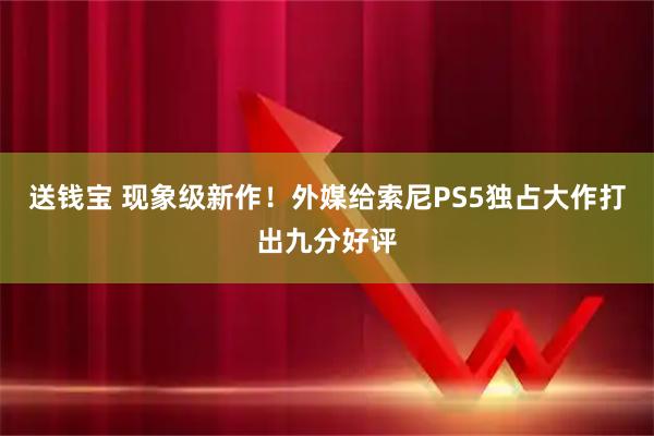 送钱宝 现象级新作！外媒给索尼PS5独占大作打出九分好评