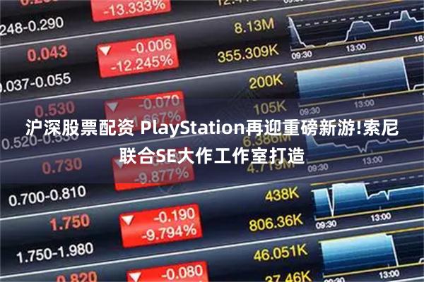 沪深股票配资 PlayStation再迎重磅新游!索尼联合SE大作工作室打造