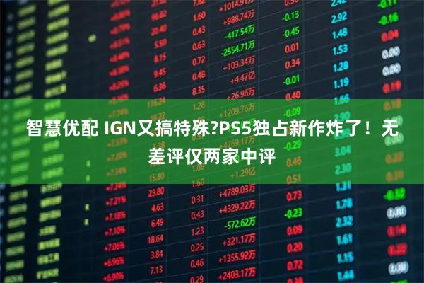 智慧优配 IGN又搞特殊?PS5独占新作炸了！无差评仅两家中评