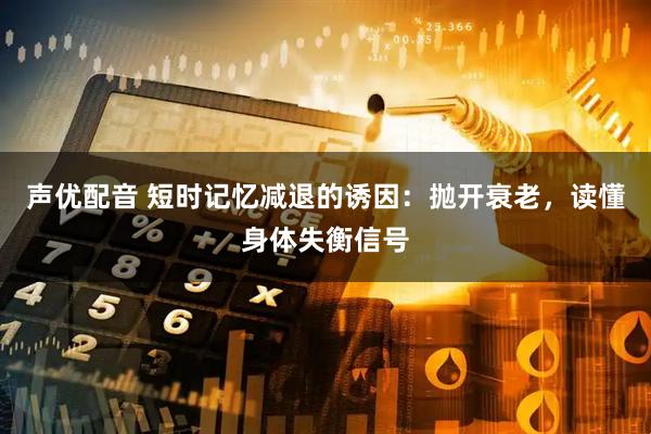 声优配音 短时记忆减退的诱因：抛开衰老，读懂身体失衡信号