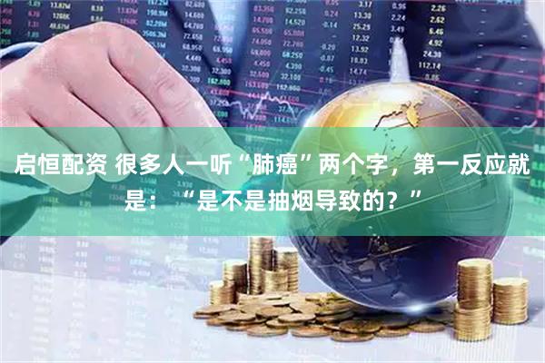 启恒配资 很多人一听“肺癌”两个字，第一反应就是： “是不是抽烟导致的？”