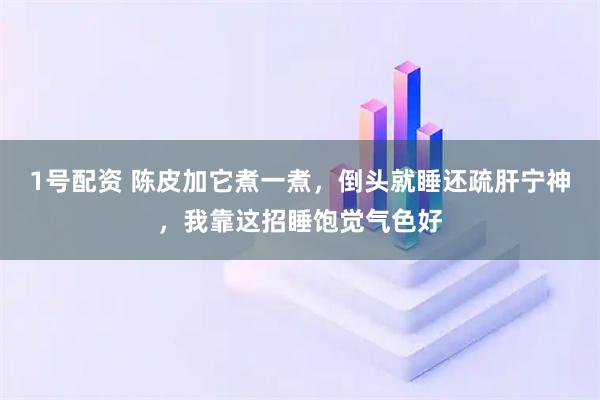 1号配资 陈皮加它煮一煮，倒头就睡还疏肝宁神，我靠这招睡饱觉气色好
