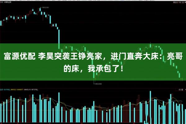 富源优配 李昊突袭王铮亮家，进门直奔大床：亮哥的床，我承包了！
