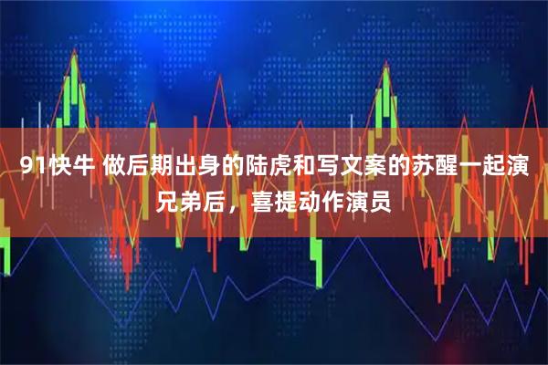 91快牛 做后期出身的陆虎和写文案的苏醒一起演兄弟后，喜提动作演员
