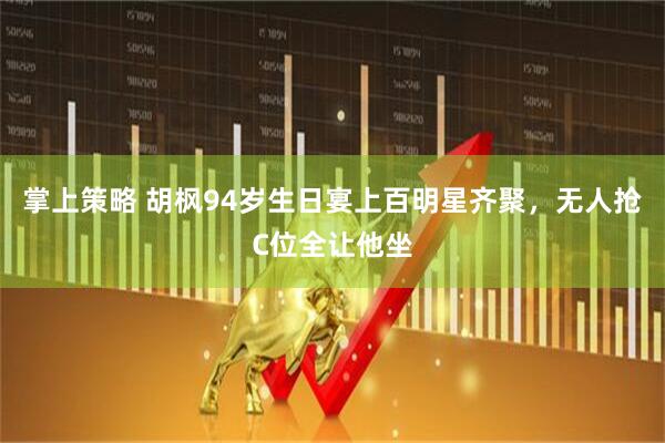 掌上策略 胡枫94岁生日宴上百明星齐聚，无人抢C位全让他坐