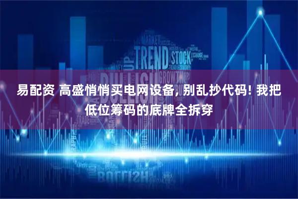 易配资 高盛悄悄买电网设备, 别乱抄代码! 我把低位筹码的底牌全拆穿